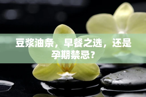 豆浆油条，早餐之选，还是孕期禁忌？
