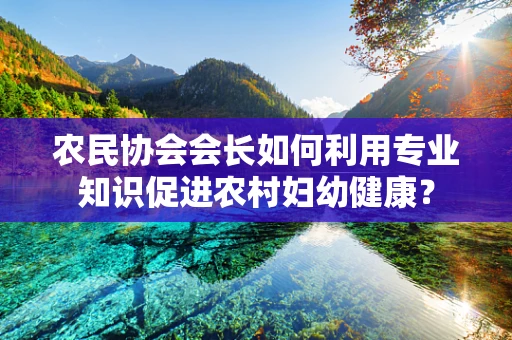农民协会会长如何利用专业知识促进农村妇幼健康？