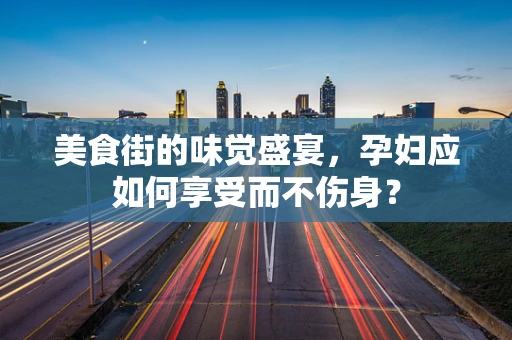 美食街的味觉盛宴，孕妇应如何享受而不伤身？