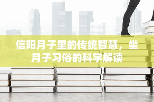 信阳月子里的传统智慧，坐月子习俗的科学解读