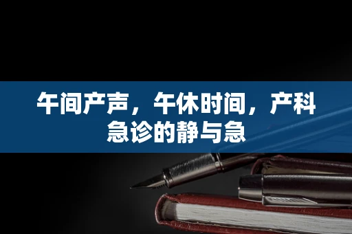 午间产声，午休时间，产科急诊的静与急