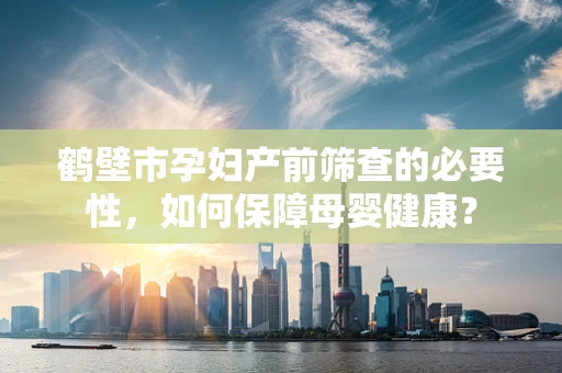 鹤壁市孕妇产前筛查的必要性，如何保障母婴健康？