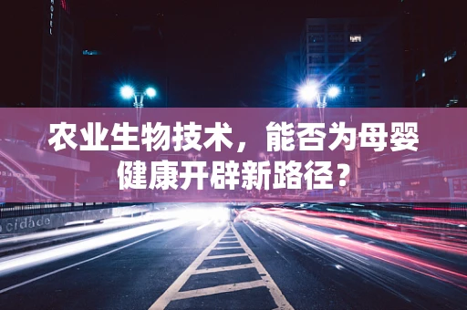 农业生物技术，能否为母婴健康开辟新路径？