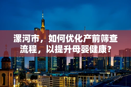 漯河市，如何优化产前筛查流程，以提升母婴健康？