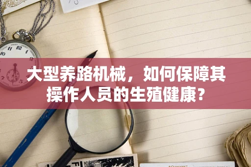 大型养路机械，如何保障其操作人员的生殖健康？