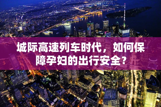 城际高速列车时代，如何保障孕妇的出行安全？