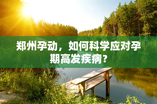 郑州孕动，如何科学应对孕期高发疾病？