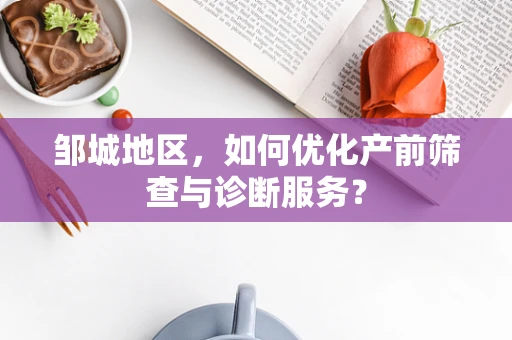邹城地区，如何优化产前筛查与诊断服务？