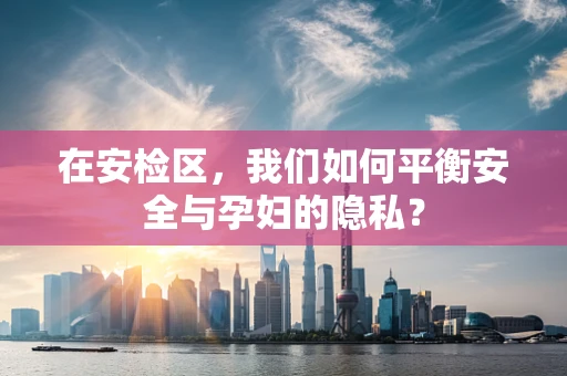 在安检区，我们如何平衡安全与孕妇的隐私？
