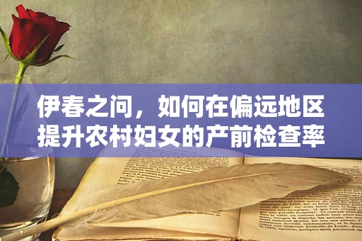 伊春之问，如何在偏远地区提升农村妇女的产前检查率？