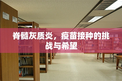 脊髓灰质炎，疫苗接种的挑战与希望