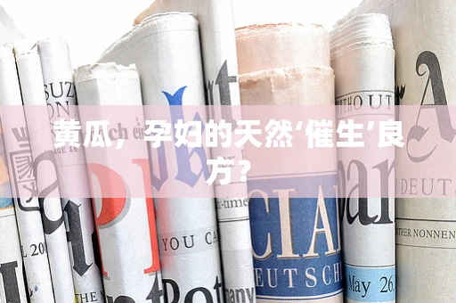 黄瓜，孕妇的天然‘催生’良方？