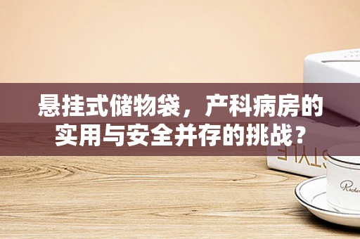 悬挂式储物袋，产科病房的实用与安全并存的挑战？
