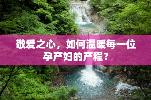 敬爱之心，如何温暖每一位孕产妇的产程？