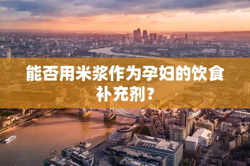 能否用米浆作为孕妇的饮食补充剂？