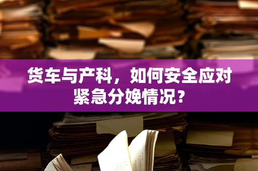 货车与产科，如何安全应对紧急分娩情况？
