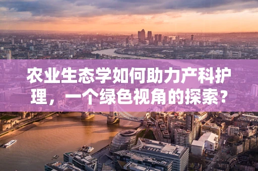 农业生态学如何助力产科护理，一个绿色视角的探索？