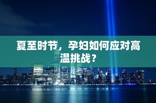 夏至时节，孕妇如何应对高温挑战？