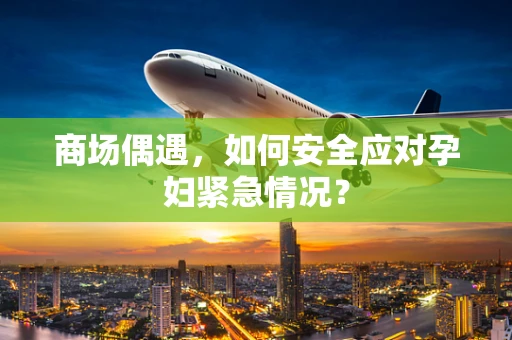 商场偶遇，如何安全应对孕妇紧急情况？