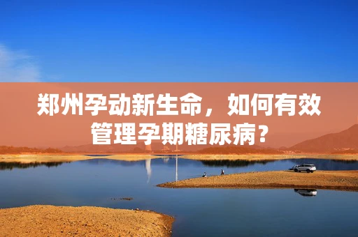 郑州孕动新生命，如何有效管理孕期糖尿病？
