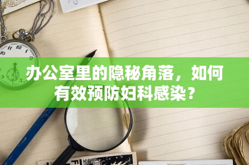 办公室里的隐秘角落，如何有效预防妇科感染？