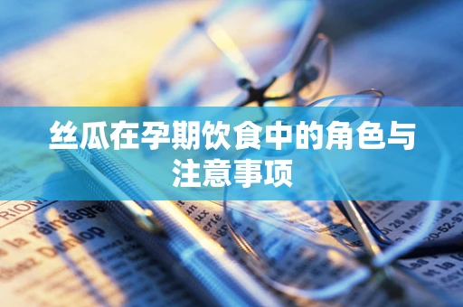 丝瓜在孕期饮食中的角色与注意事项