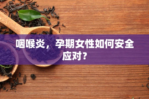 咽喉炎，孕期女性如何安全应对？
