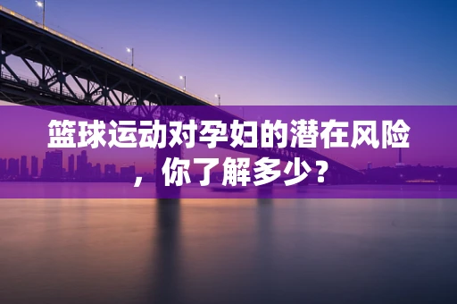 篮球运动对孕妇的潜在风险，你了解多少？