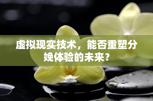 虚拟现实技术，能否重塑分娩体验的未来？