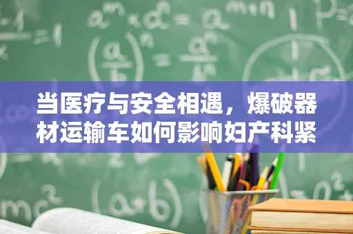 当医疗与安全相遇，爆破器材运输车如何影响妇产科紧急手术准备？