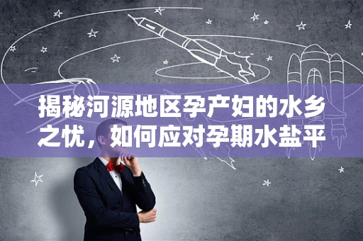 揭秘河源地区孕产妇的水乡之忧，如何应对孕期水盐平衡与水肿问题？