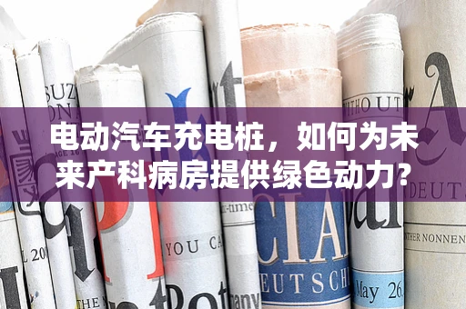 电动汽车充电桩，如何为未来产科病房提供绿色动力？