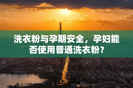 洗衣粉与孕期安全，孕妇能否使用普通洗衣粉？