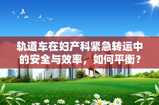 轨道车在妇产科紧急转运中的安全与效率，如何平衡？