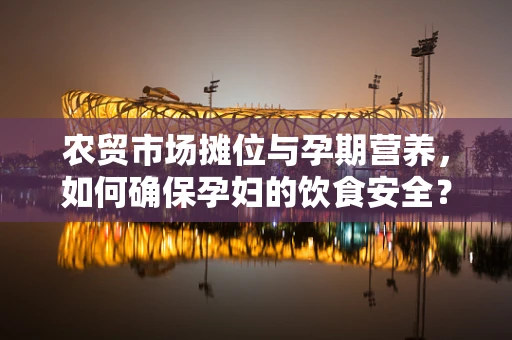 农贸市场摊位与孕期营养，如何确保孕妇的饮食安全？
