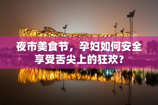 夜市美食节，孕妇如何安全享受舌尖上的狂欢？
