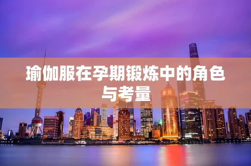 瑜伽服在孕期锻炼中的角色与考量