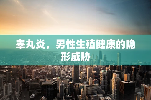 睾丸炎，男性生殖健康的隐形威胁