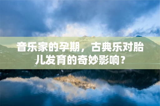 音乐家的孕期，古典乐对胎儿发育的奇妙影响？