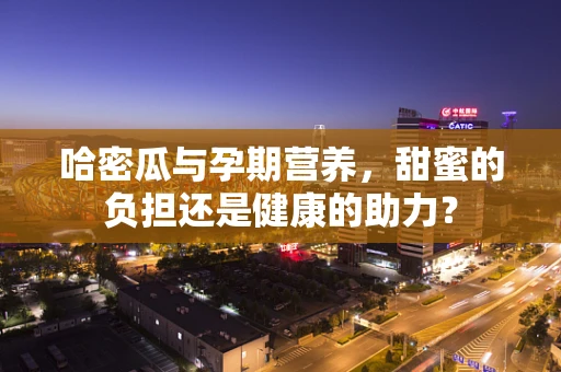 哈密瓜与孕期营养，甜蜜的负担还是健康的助力？