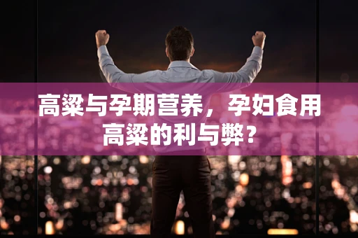 高粱与孕期营养，孕妇食用高粱的利与弊？
