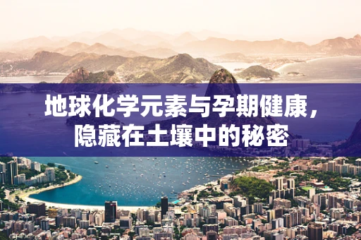 地球化学元素与孕期健康，隐藏在土壤中的秘密