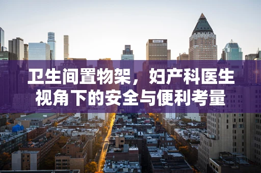 卫生间置物架，妇产科医生视角下的安全与便利考量