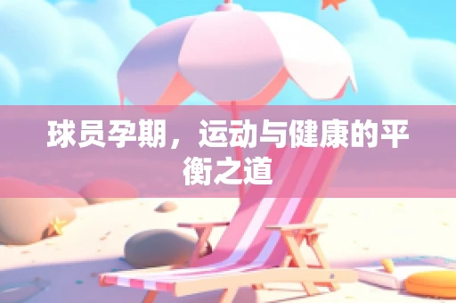 球员孕期，运动与健康的平衡之道