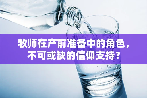 牧师在产前准备中的角色，不可或缺的信仰支持？