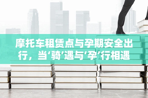 摩托车租赁点与孕期安全出行，当‘骑’遇与‘孕’行相遇时，该如何抉择？