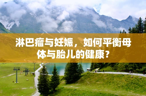 淋巴瘤与妊娠，如何平衡母体与胎儿的健康？