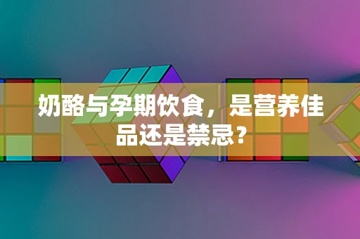 奶酪与孕期饮食，是营养佳品还是禁忌？