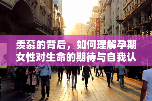 羡慕的背后，如何理解孕期女性对生命的期待与自我认知的转变？