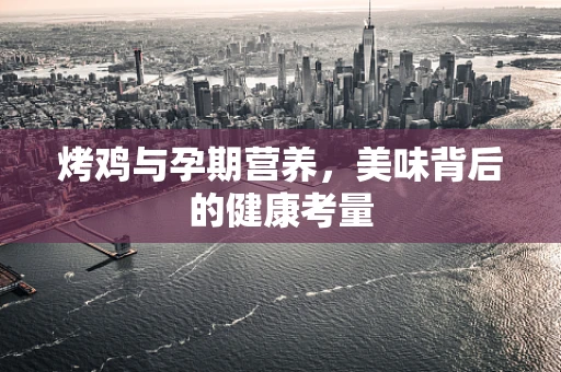 烤鸡与孕期营养，美味背后的健康考量